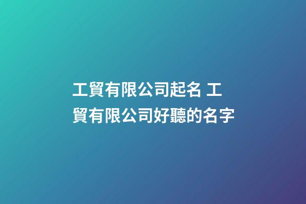 工貿有限公司起名 工貿有限公司好聽的名字-第1張-公司起名-玄機派
